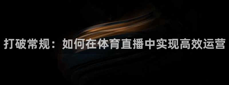jrs小九直播低调：打破常规：如何在体育直播中实现高效运营